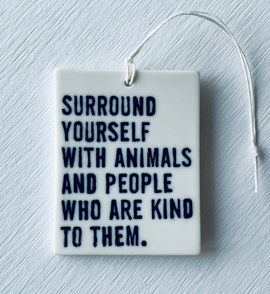 surround yourself with animals and people who are kind to them.