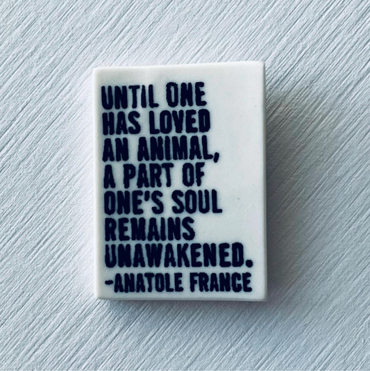 anatole france quote • ceramic magnet • inspirational quote • until one has loved an animal a part of one’s soul remains unawakened